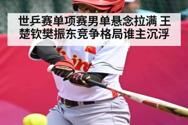 世乒赛单项赛男单悬念拉满 王楚钦樊振东竞争格局谁主沉浮
