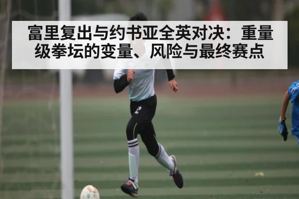 富里复出与约书亚全英对决：重量级拳坛的变量、风险与最终赛点