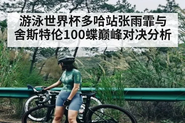 游泳世界杯多哈站张雨霏与舍斯特伦100蝶巅峰对决分析