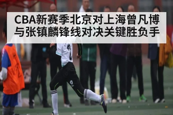 CBA新赛季北京对上海曾凡博与张镇麟锋线对决关键胜负手