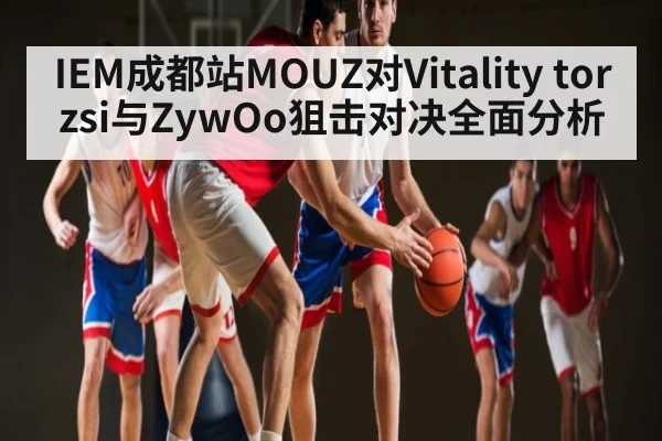 IEM成都站MOUZ对Vitality torzsi与ZywOo狙击对决全面分析