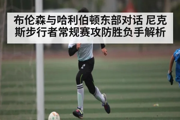 布伦森与哈利伯顿东部对话 尼克斯步行者常规赛攻防胜负手解析