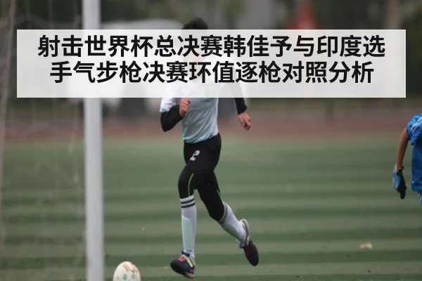 射击世界杯总决赛韩佳予与印度选手气步枪决赛环值逐枪对照分析